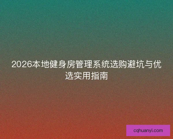 2026本地健身房管理系统选购避坑与优选实用指南