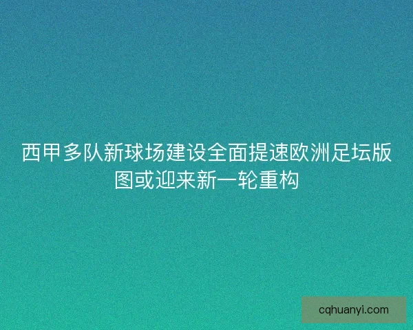 西甲多队新球场建设全面提速欧洲足坛版图或迎来新一轮重构