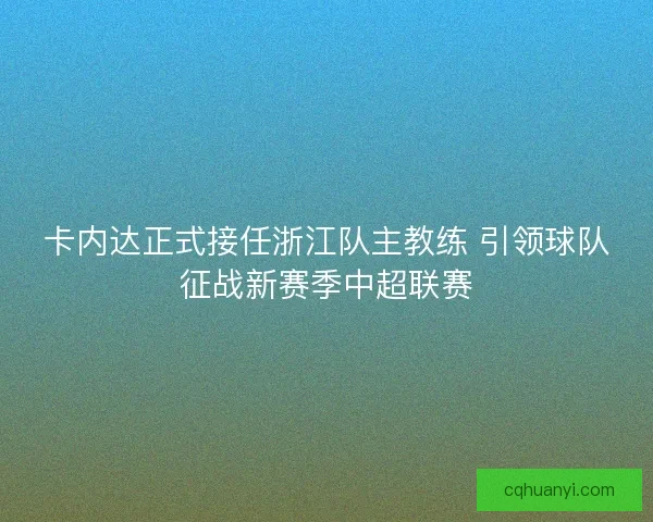 卡内达正式接任浙江队主教练 引领球队征战新赛季中超联赛