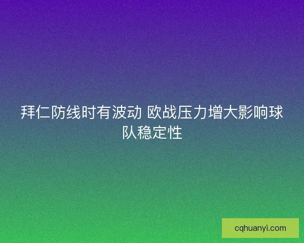 拜仁防线时有波动 欧战压力增大影响球队稳定性
