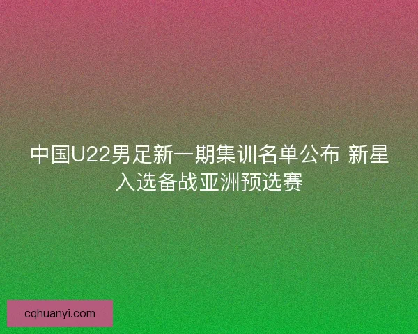 中国U22男足新一期集训名单公布 新星入选备战亚洲预选赛