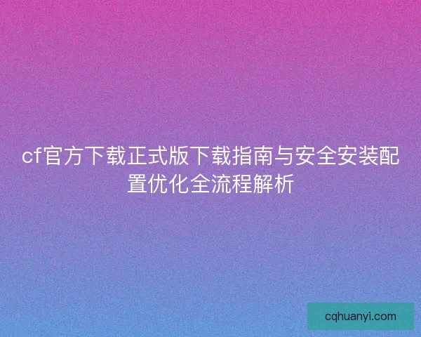 cf官方下载正式版下载指南与安全安装配置优化全流程解析