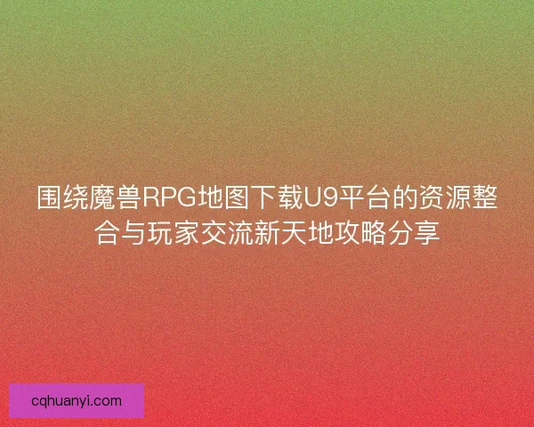 围绕魔兽RPG地图下载U9平台的资源整合与玩家交流新天地攻略分享
